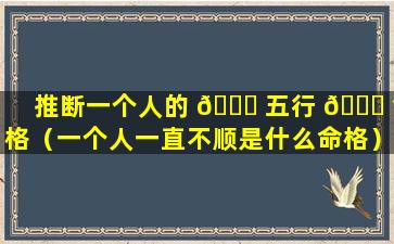 推断一个人的 🐟 五行 🍀 命格（一个人一直不顺是什么命格）